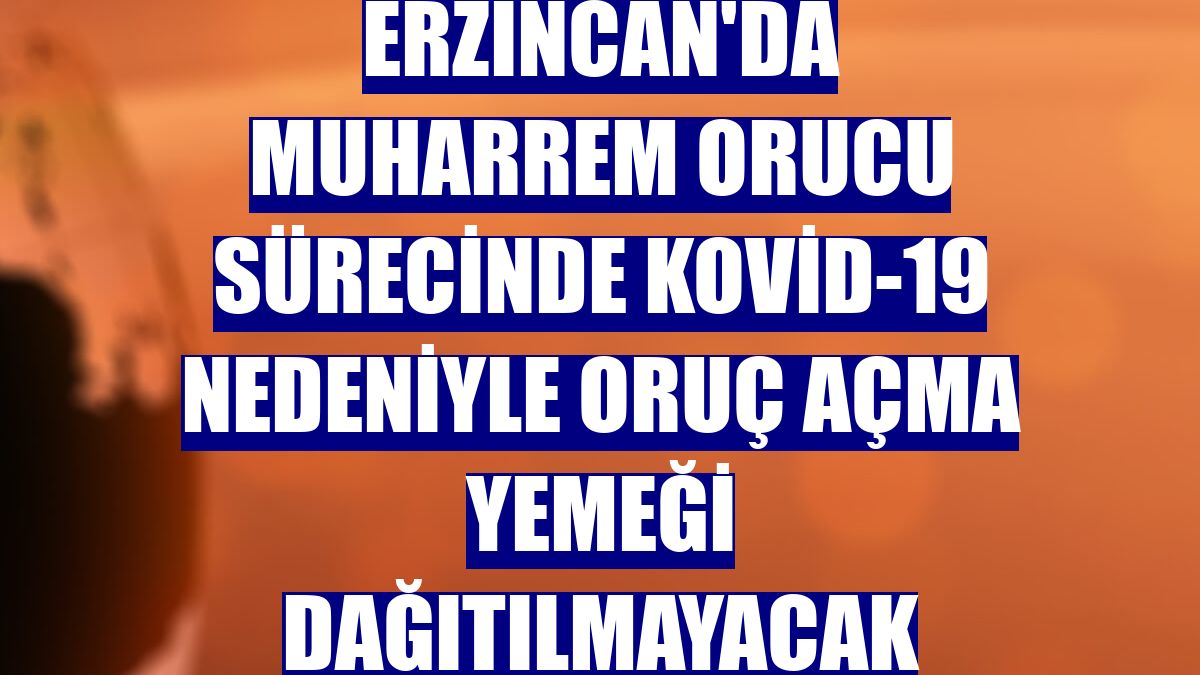 Erzincan'da Muharrem orucu sürecinde Kovid-19 nedeniyle oruç açma yemeği dağıtılmayacak