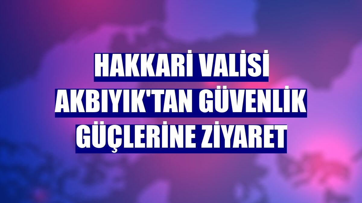 Hakkari Valisi Akbıyık'tan güvenlik güçlerine ziyaret