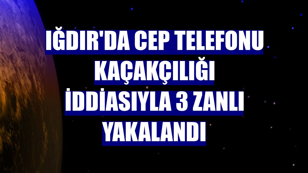Iğdır'da cep telefonu kaçakçılığı iddiasıyla 3 zanlı yakalandı