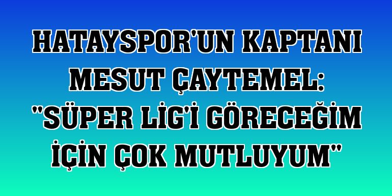 Hatayspor'un kaptanı Mesut Çaytemel: 'Süper Lig'i göreceğim için çok mutluyum'