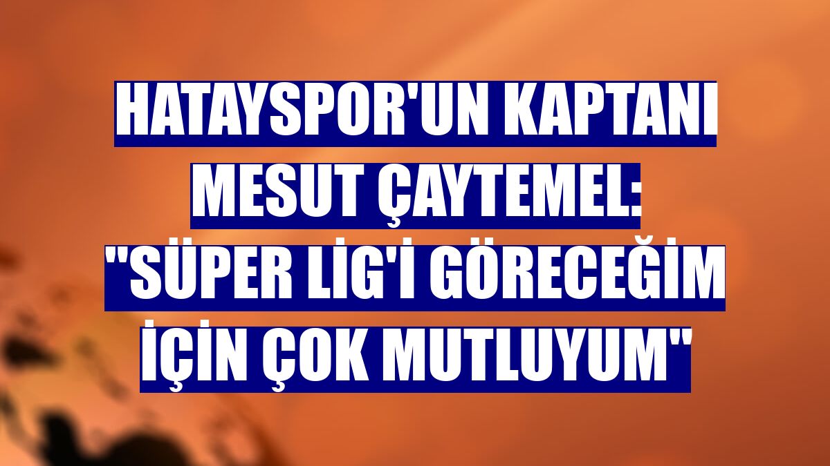 Hatayspor'un kaptanı Mesut Çaytemel: "Süper Lig'i göreceğim için çok mutluyum"