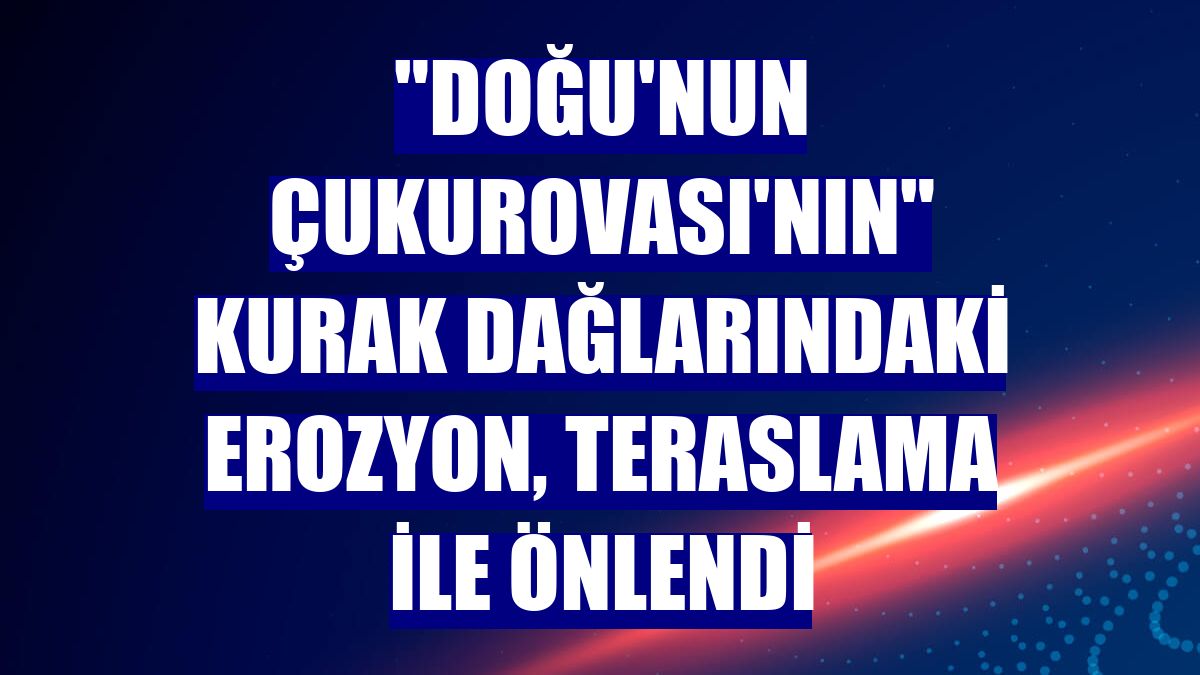 "Doğu'nun Çukurovası'nın" kurak dağlarındaki erozyon, teraslama ile önlendi