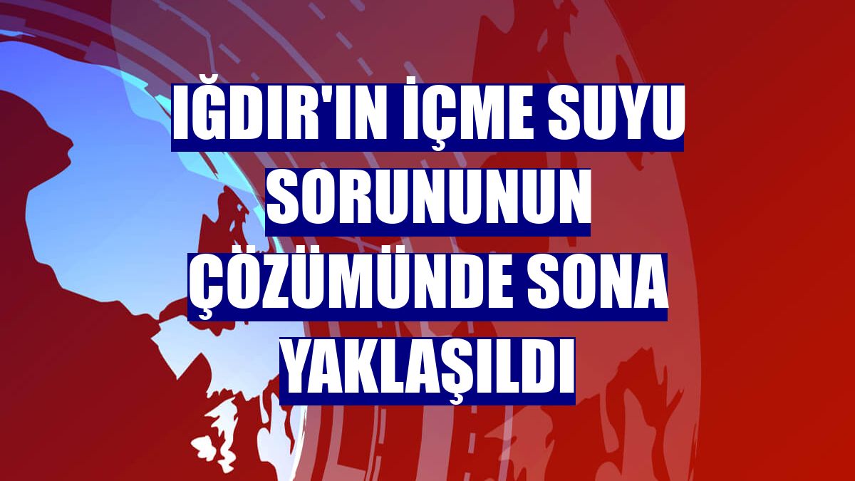 Iğdır'ın içme suyu sorununun çözümünde sona yaklaşıldı