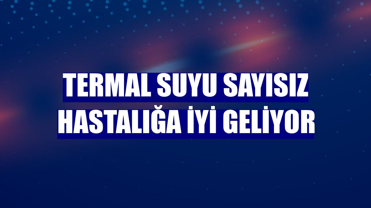 Termal suyu sayısız hastalığa iyi geliyor