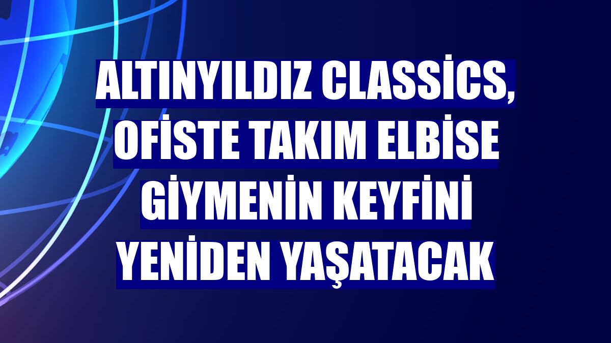 Altınyıldız Classics, ofiste takım elbise giymenin keyfini yeniden yaşatacak