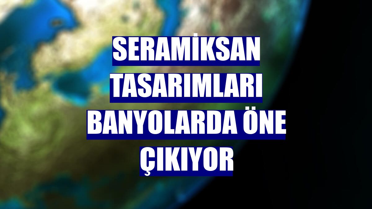 Seramiksan tasarımları banyolarda öne çıkıyor