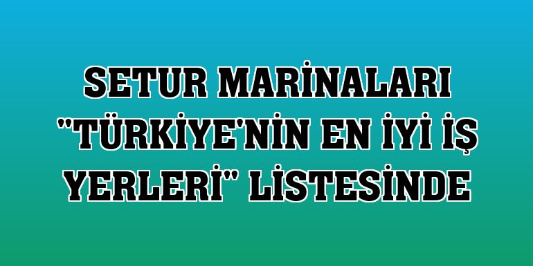 Setur Marinaları 'Türkiye'nin En İyi İş Yerleri' listesinde