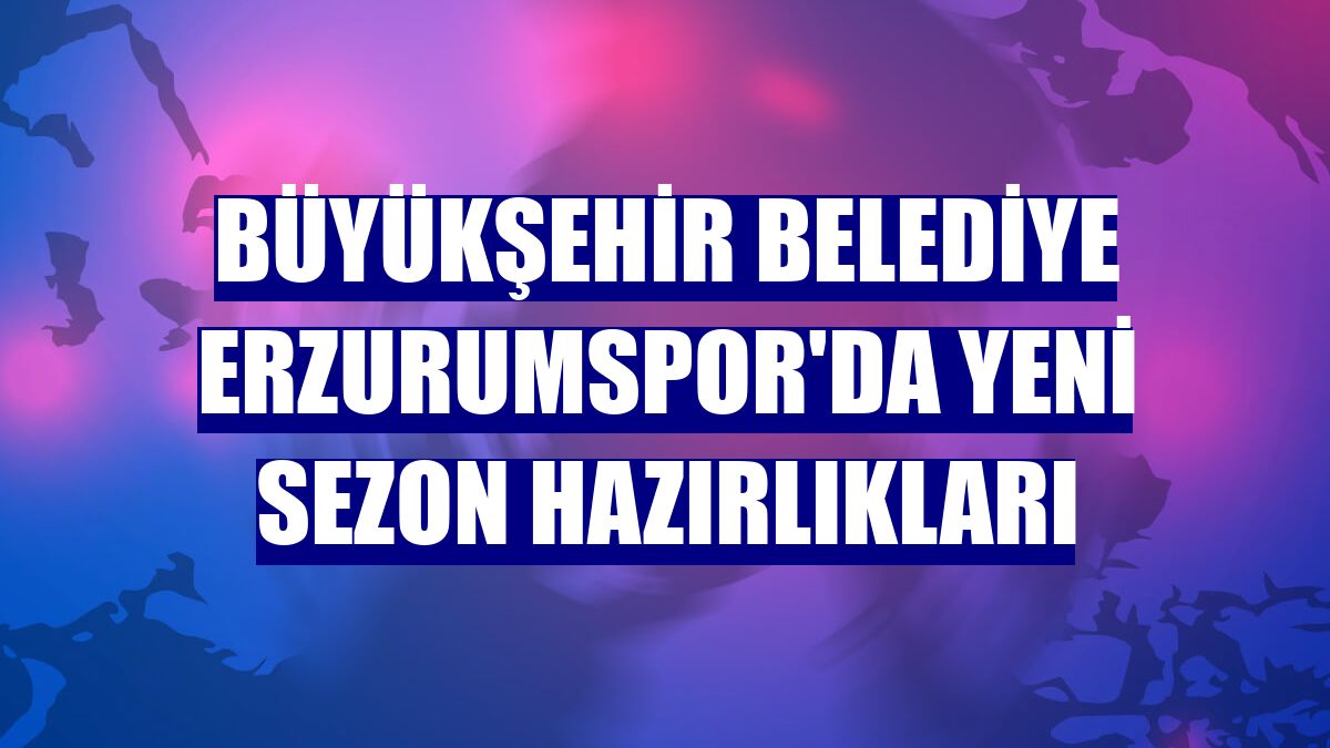 Büyükşehir Belediye Erzurumspor'da yeni sezon hazırlıkları