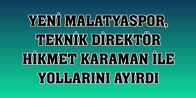 Yeni Malatyaspor, teknik direktör Hikmet Karaman ile yollarını ayırdı