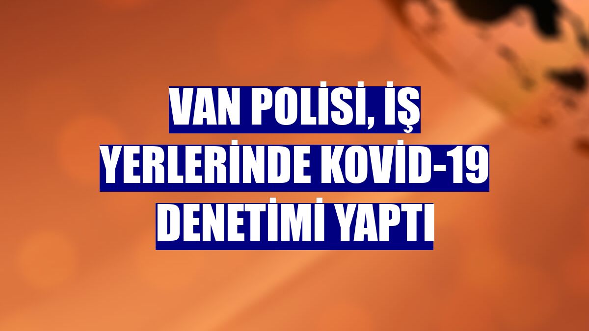 Van polisi, iş yerlerinde Kovid-19 denetimi yaptı