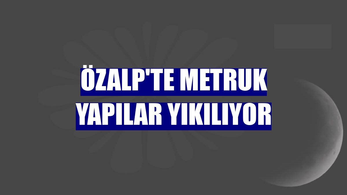 Özalp'te metruk yapılar yıkılıyor