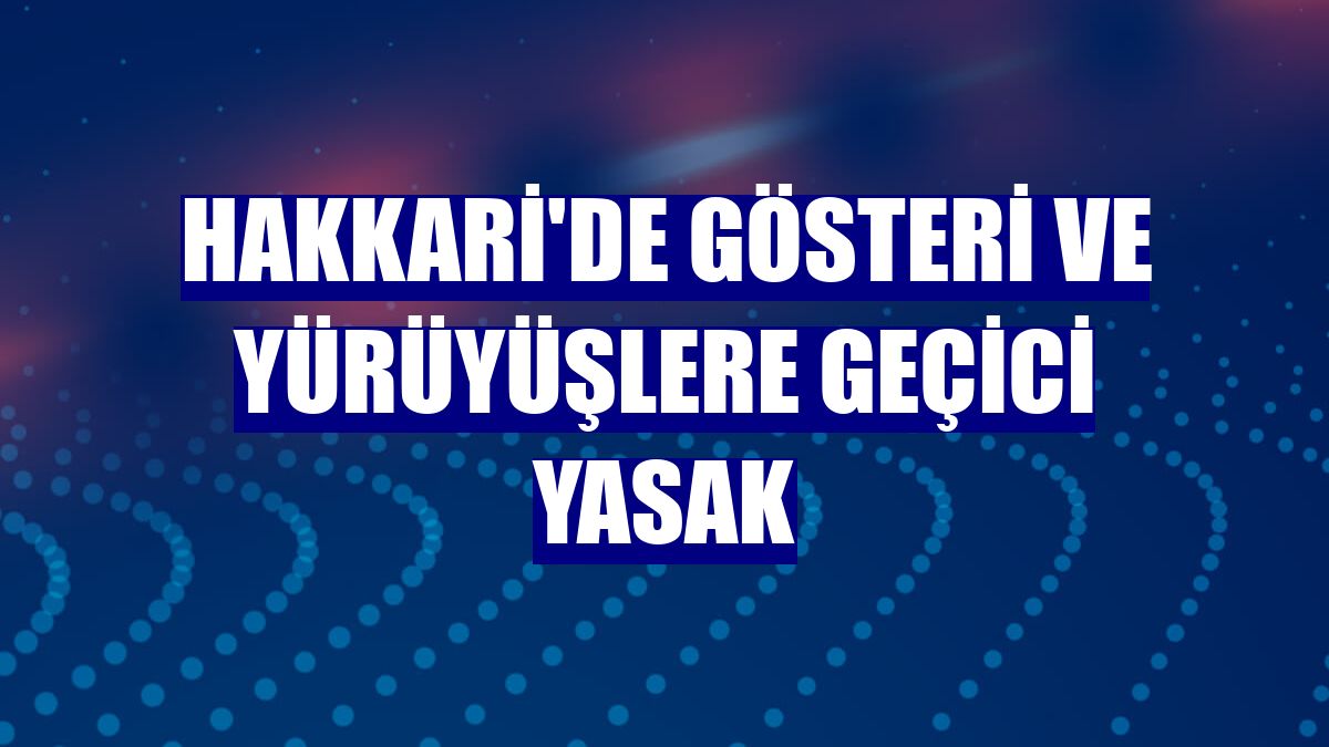 Hakkari'de gösteri ve yürüyüşlere geçici yasak