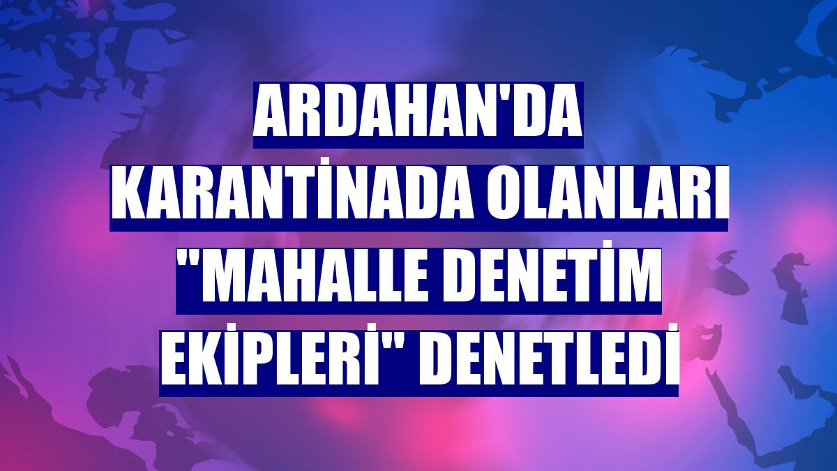 Ardahan'da karantinada olanları "Mahalle Denetim Ekipleri" denetledi