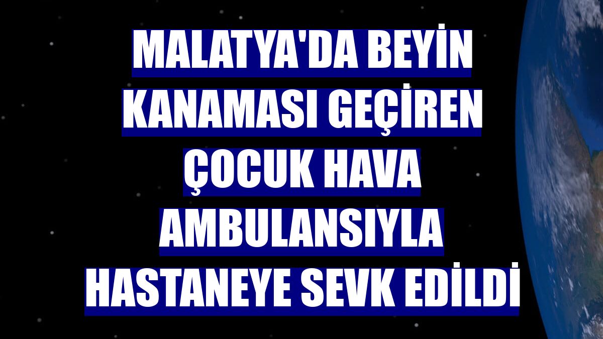 Malatya'da beyin kanaması geçiren çocuk hava ambulansıyla hastaneye sevk edildi