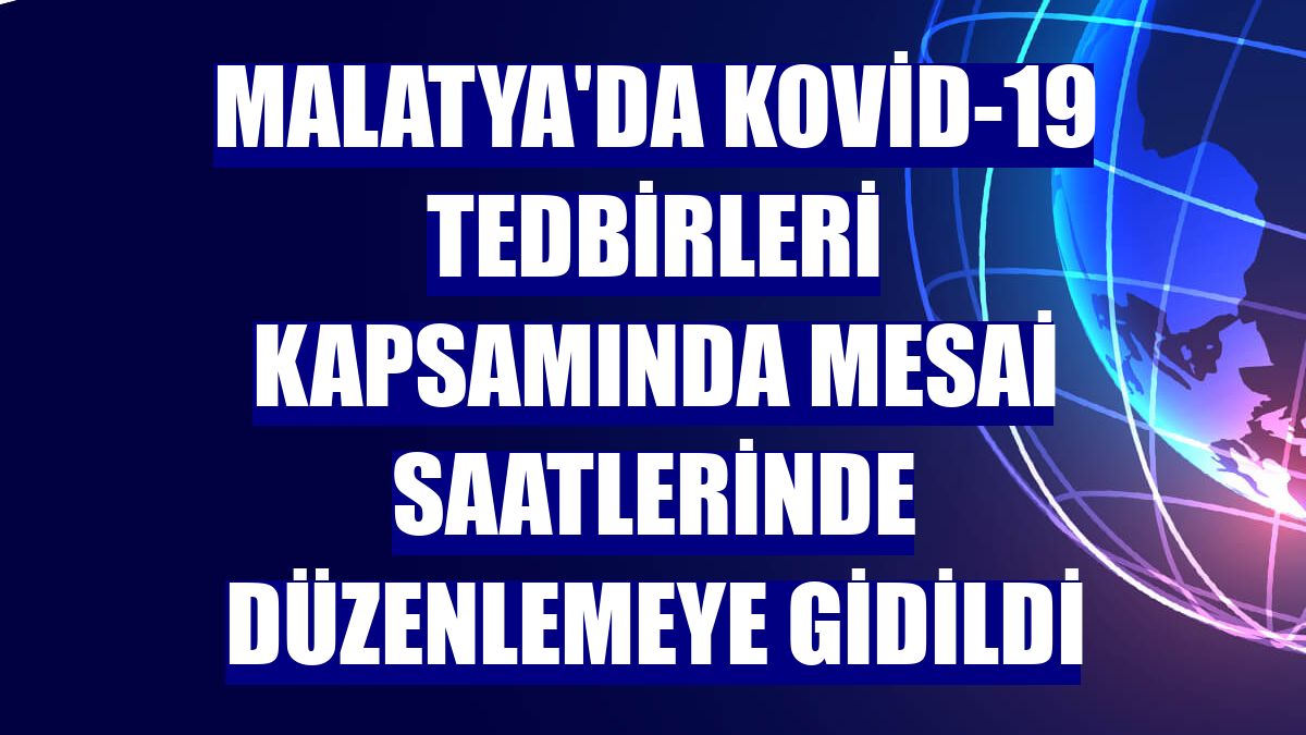 Malatya'da Kovid-19 tedbirleri kapsamında mesai saatlerinde düzenlemeye gidildi