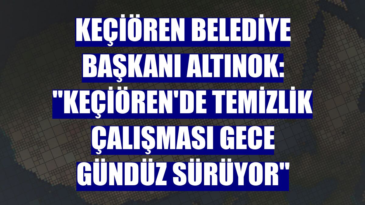 Keçiören Belediye Başkanı Altınok: "Keçiören'de temizlik çalışması gece gündüz sürüyor"