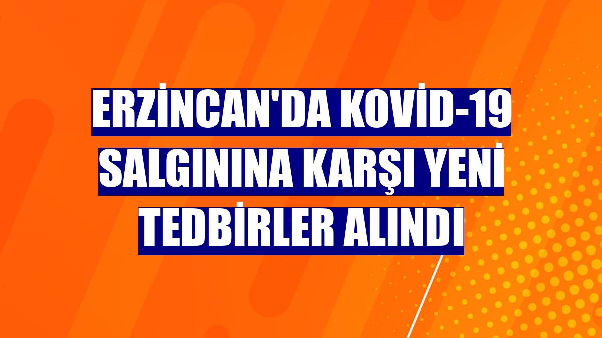 Erzincan'da KOVİD-19 salgınına karşı yeni tedbirler alındı