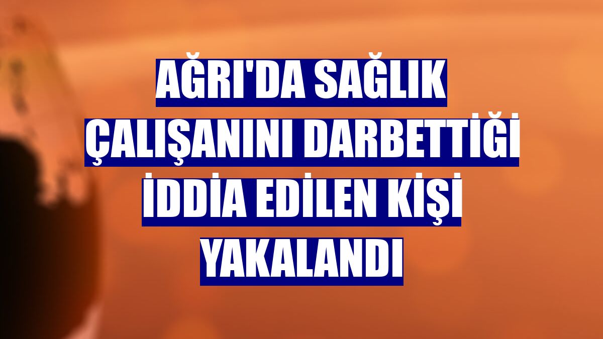 Ağrı'da sağlık çalışanını darbettiği iddia edilen kişi yakalandı