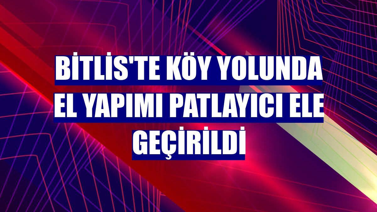 Bitlis'te köy yolunda el yapımı patlayıcı ele geçirildi