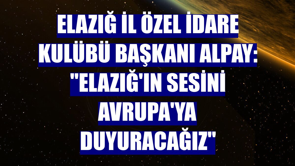 Elazığ İl Özel İdare Kulübü Başkanı Alpay: "Elazığ'ın sesini Avrupa'ya duyuracağız"
