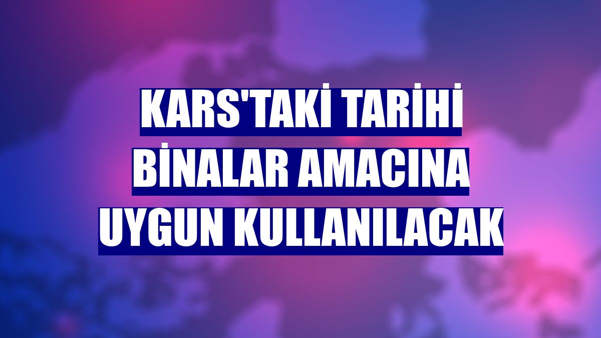 Kars'taki tarihi binalar amacına uygun kullanılacak