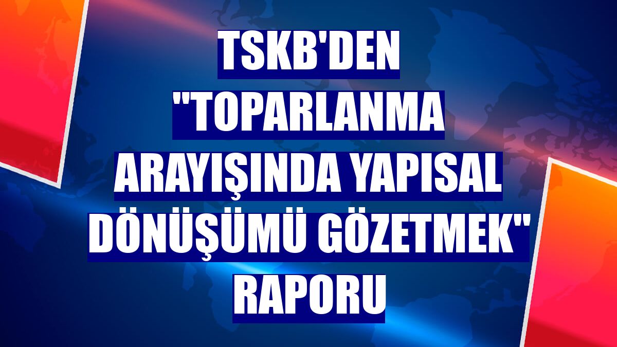 TSKB'den "Toparlanma Arayışında Yapısal Dönüşümü Gözetmek" raporu