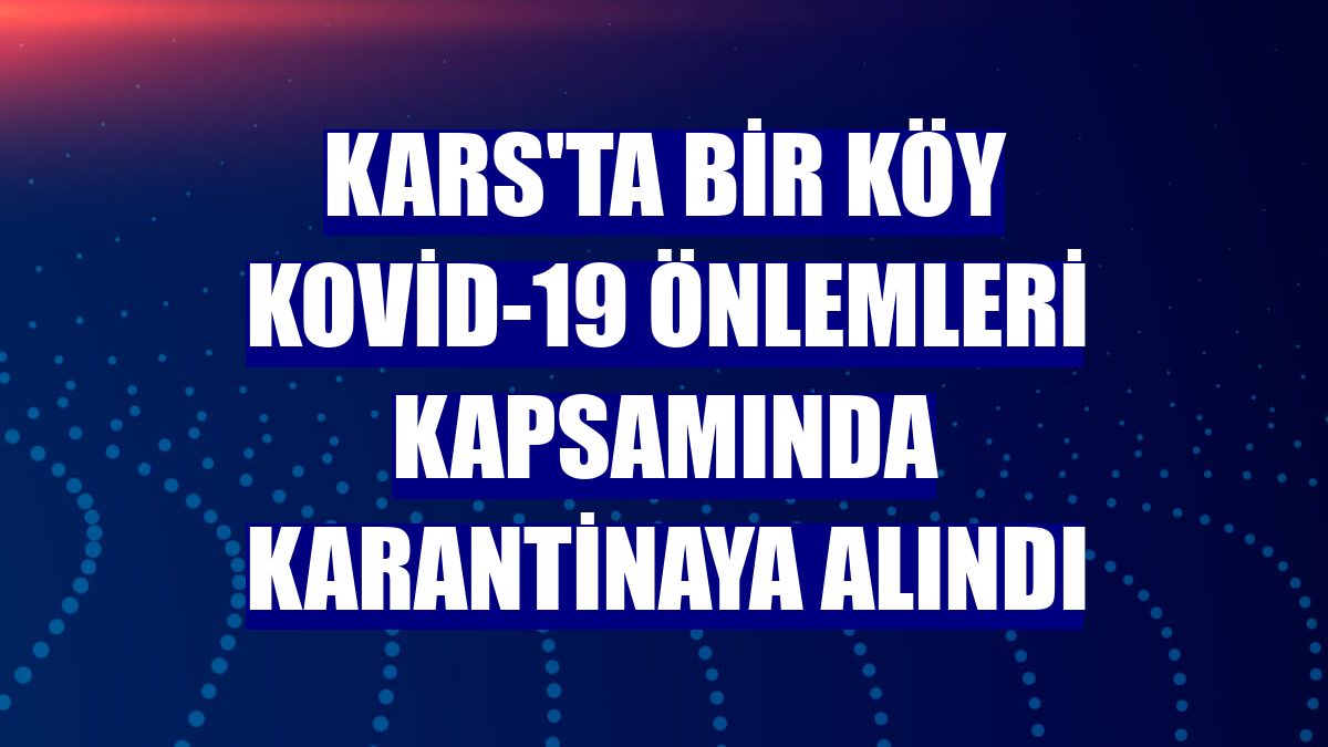 Kars'ta bir köy Kovid-19 önlemleri kapsamında karantinaya alındı