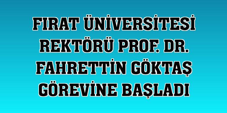 Fırat Üniversitesi Rektörü Prof. Dr. Fahrettin Göktaş görevine başladı