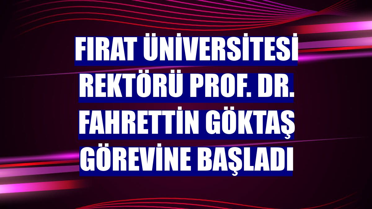 Fırat Üniversitesi Rektörü Prof. Dr. Fahrettin Göktaş görevine başladı