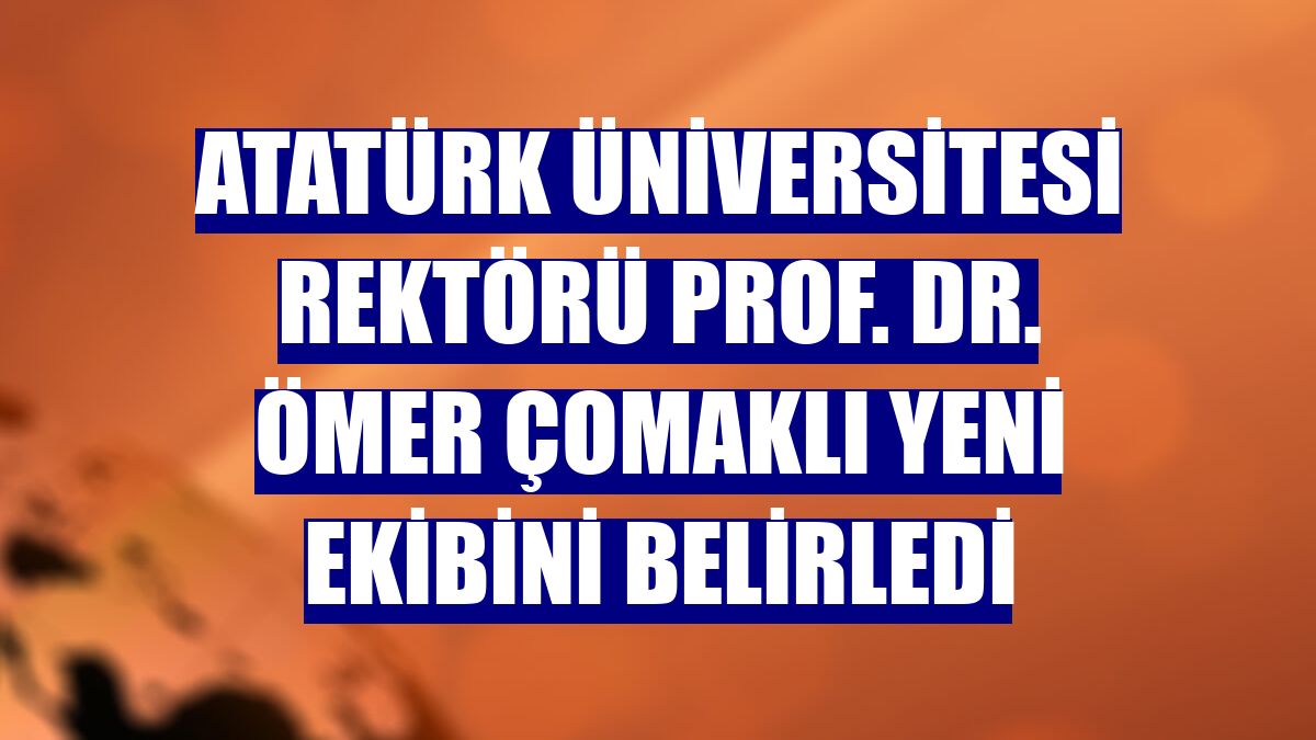Atatürk Üniversitesi Rektörü Prof. Dr. Ömer Çomaklı yeni ekibini belirledi