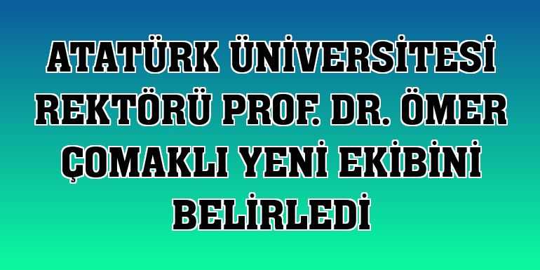 Atatürk Üniversitesi Rektörü Prof. Dr. Ömer Çomaklı yeni ekibini belirledi