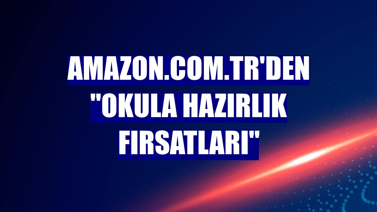 Amazon.com.tr'den "Okula Hazırlık Fırsatları"