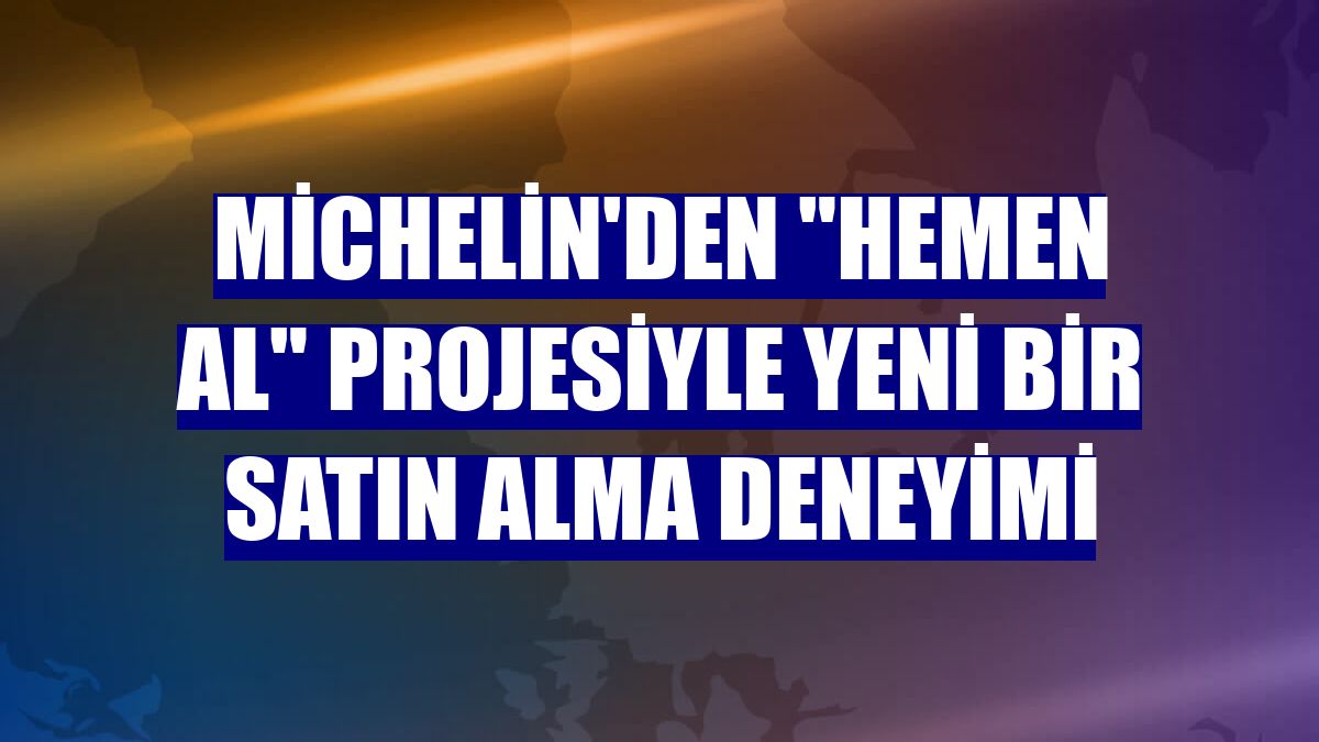Michelin'den "Hemen Al" projesiyle yeni bir satın alma deneyimi