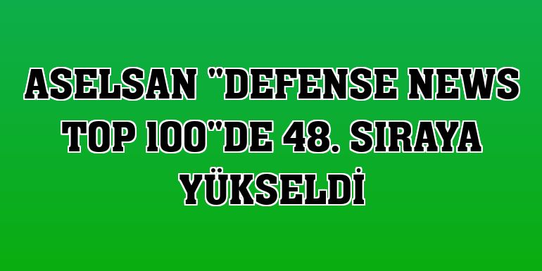 ASELSAN 'Defense News Top 100'de 48. sıraya yükseldi