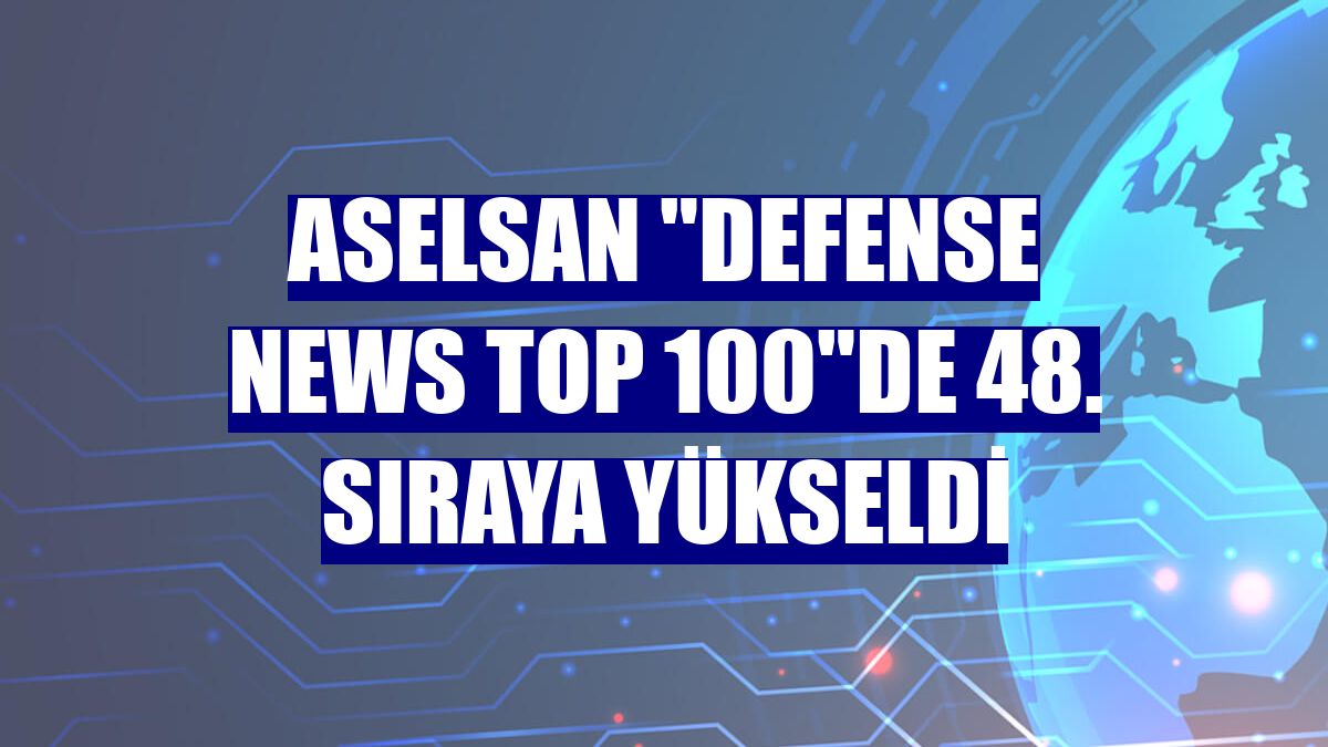 ASELSAN "Defense News Top 100"de 48. sıraya yükseldi