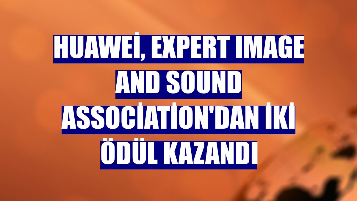 Huawei, Expert Image and Sound Association'dan iki ödül kazandı