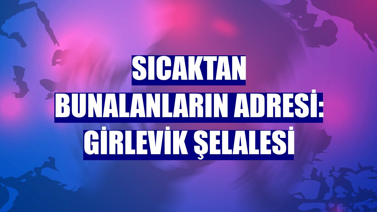 Sıcaktan bunalanların adresi: Girlevik Şelalesi