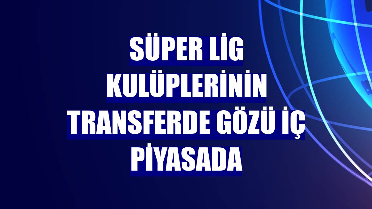 Süper Lig kulüplerinin transferde gözü iç piyasada