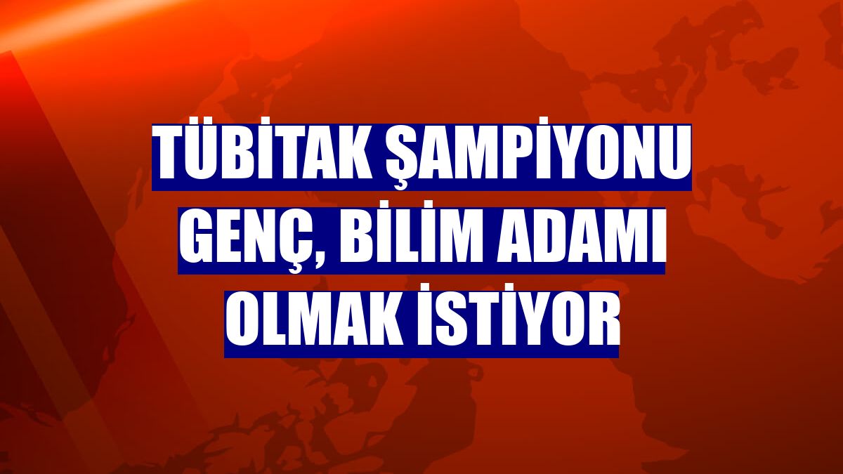 TÜBİTAK şampiyonu genç, bilim adamı olmak istiyor