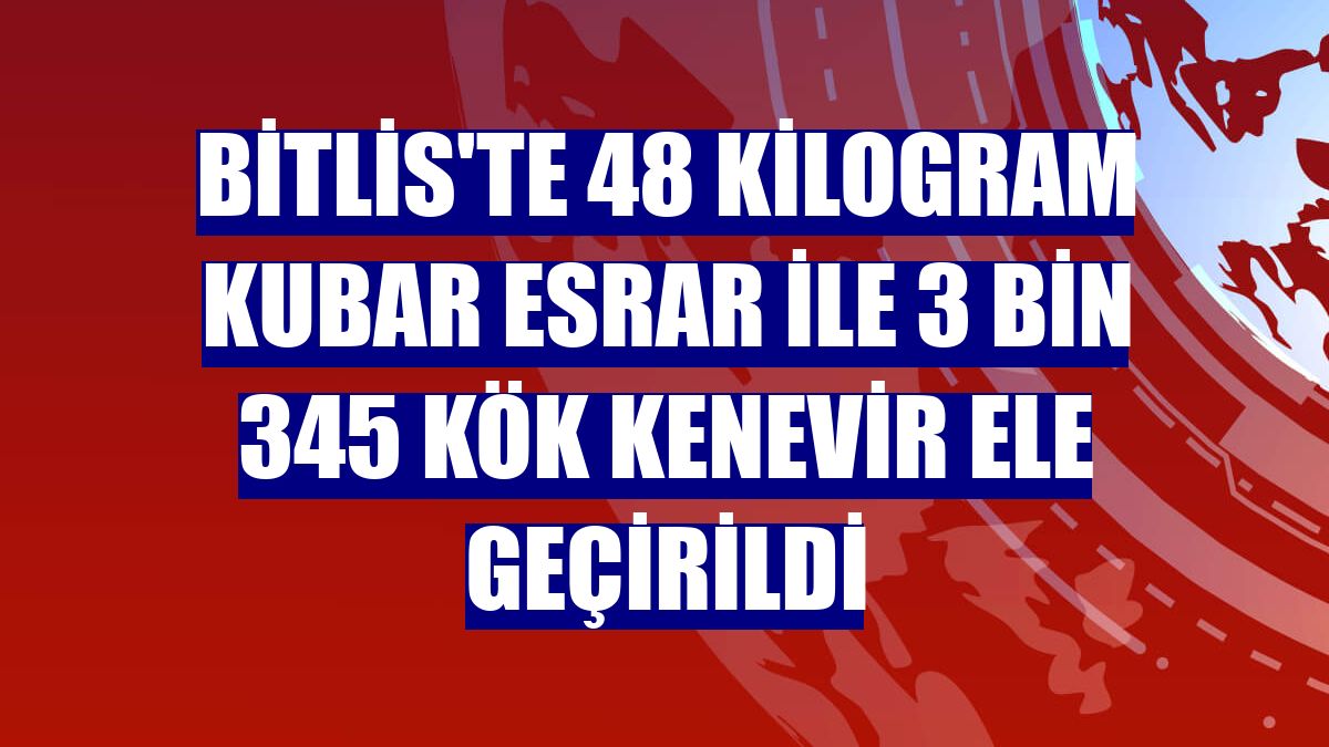 Bitlis'te 48 kilogram kubar esrar ile 3 bin 345 kök kenevir ele geçirildi