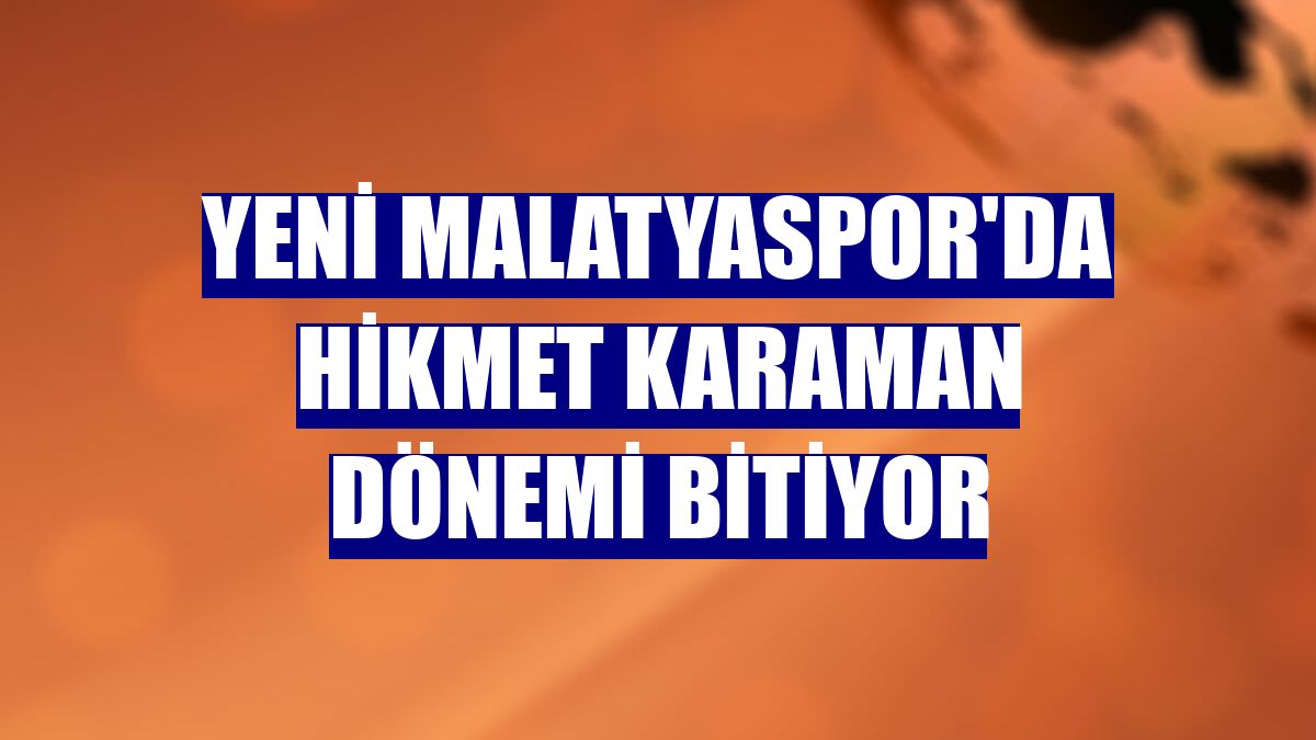 Yeni Malatyaspor'da Hikmet Karaman dönemi bitiyor