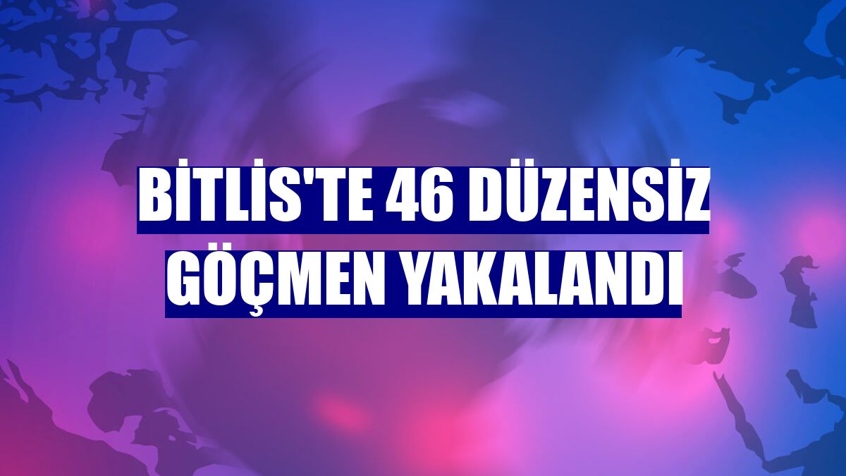Bitlis'te 46 düzensiz göçmen yakalandı