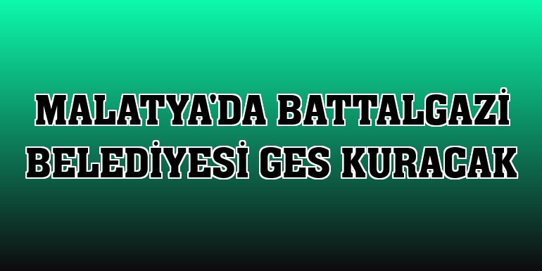Malatya'da Battalgazi Belediyesi GES kuracak
