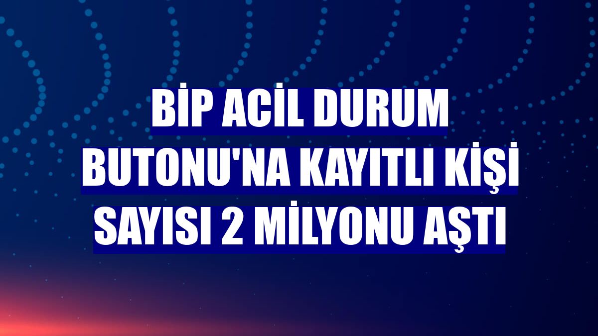 BiP Acil Durum Butonu'na kayıtlı kişi sayısı 2 milyonu aştı