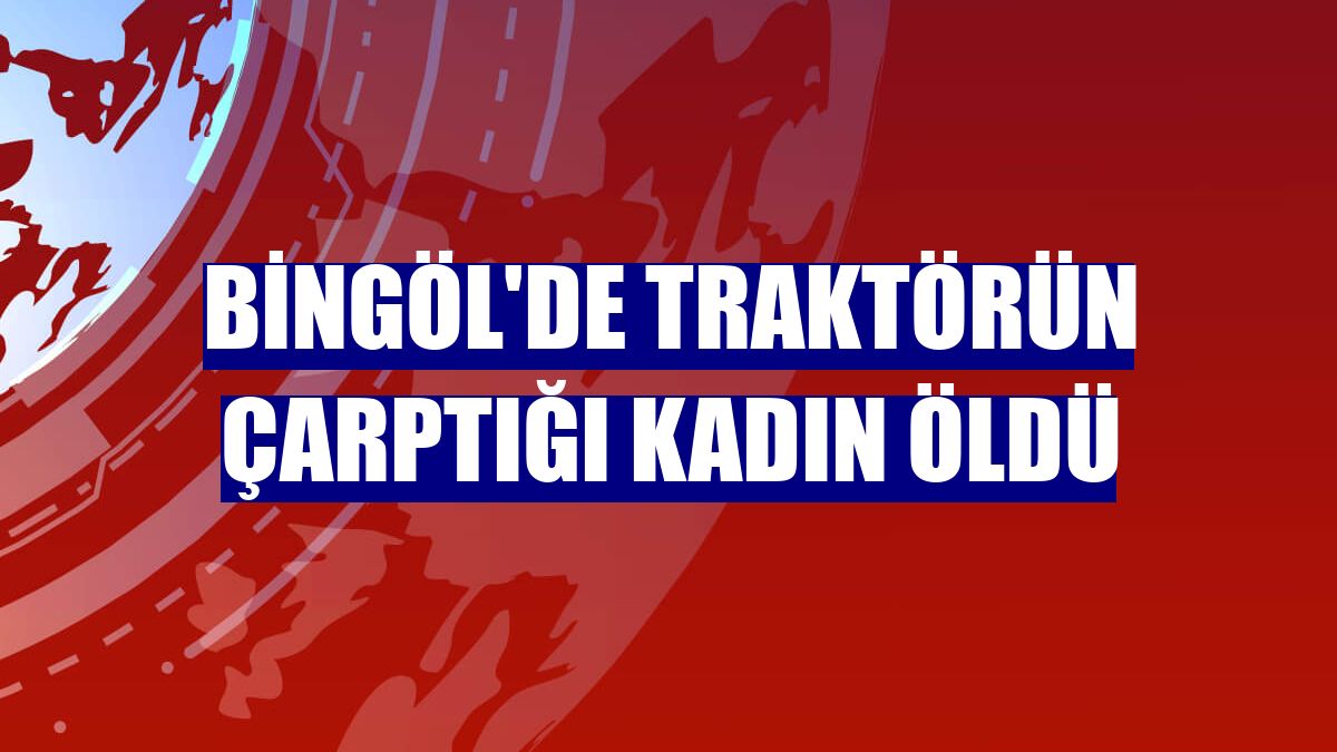 Bingöl'de traktörün çarptığı kadın öldü