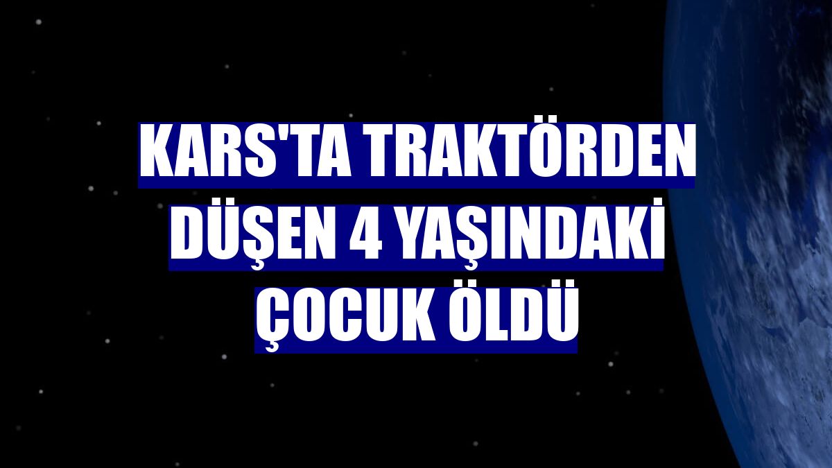 Kars'ta traktörden düşen 4 yaşındaki çocuk öldü
