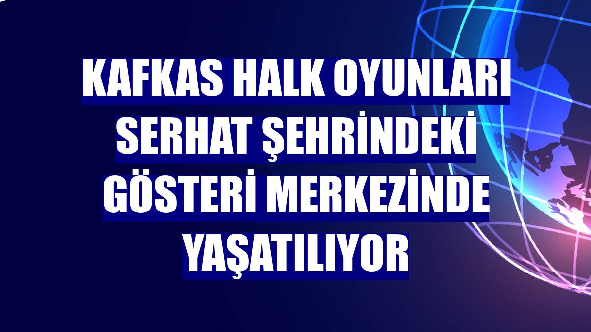 Kafkas Halk Oyunları serhat şehrindeki gösteri merkezinde yaşatılıyor