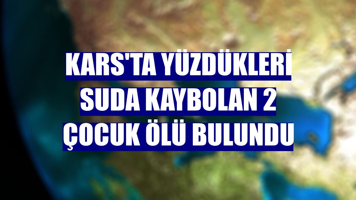 Kars'ta yüzdükleri suda kaybolan 2 çocuk ölü bulundu