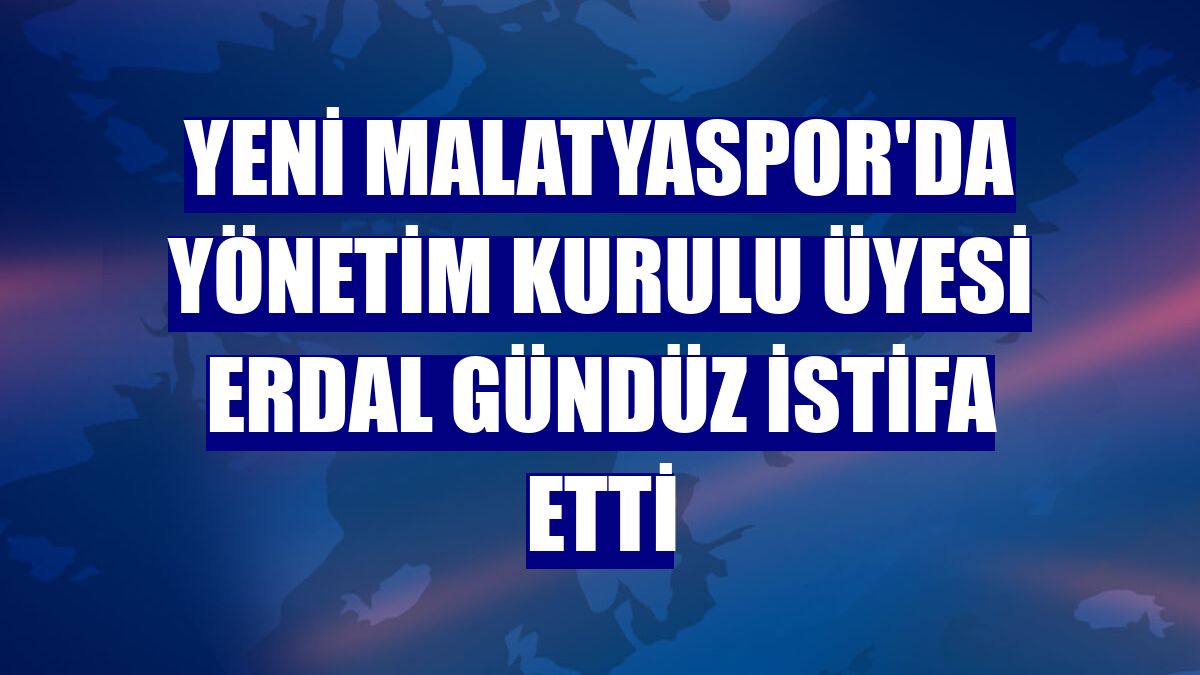 Yeni Malatyaspor'da yönetim kurulu üyesi Erdal Gündüz istifa etti
