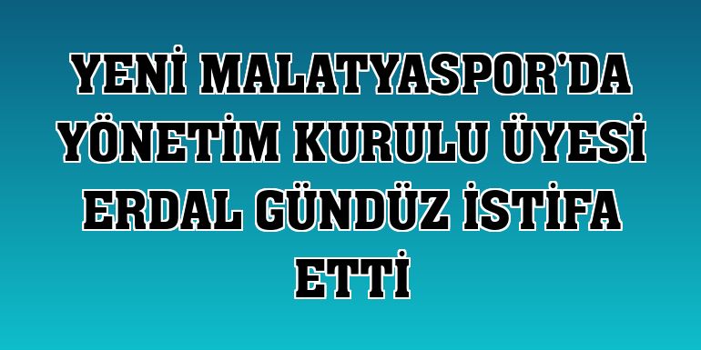 Yeni Malatyaspor'da yönetim kurulu üyesi Erdal Gündüz istifa etti